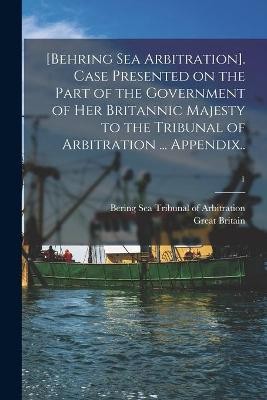 [Behring Sea Arbitration]. Case Presented on the Part of the Government of Her Britannic Majesty to the Tribunal of Arbitration ... Appendix..; 1