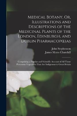 Medical Botany, Or, Illustrations and Descriptions of the Medicinal Plants of the London, Edinburgh, and Dublin Pharmacopoeias