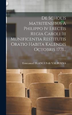 De Scholis Matritensibus A Philippo Iv Erectis Regia Caroli Iii Munificentia Restitutis Oratio Habita Kalendis Octobris 1771...