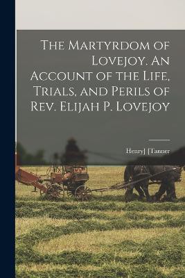 The Martyrdom of Lovejoy. An Account of the Life, Trials, and Perils of Rev. Elijah P. Lovejoy