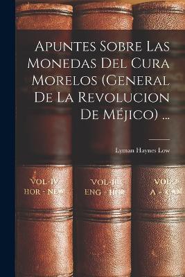 Apuntes Sobre Las Monedas Del Cura Morelos (General De La Revolucion De Méjico) ...