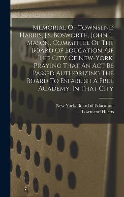 Memorial Of Townsend Harris, J.s. Bosworth, John L. Mason, Committee Of The Board Of Education, Of The City Of New-york, Praying That An Act Be Passed Authorizing The Board To Establish A Free Academy, In That City