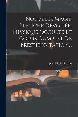 Nouvelle Magie Blanche Dévoilée, Physique Occulte Et Cours Complet De Prestidigitation...