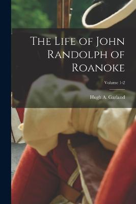 The Life of John Randolph of Roanoke; Volume 1-2