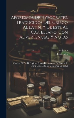 Aforismos De Hypocrates, Traducidos Del Griego Al Latin, Y De Este Al Castellano, Con Advertencias Y Notas