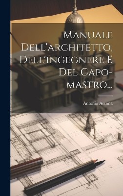 Manuale Dell'architetto, Dell'ingegnere E Del Capo-mastro...