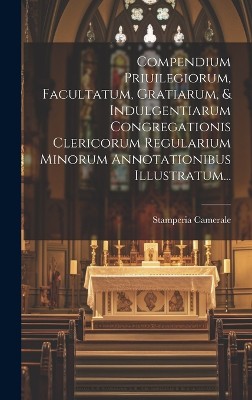 Compendium Priuilegiorum, Facultatum, Gratiarum, & Indulgentiarum Congregationis Clericorum Regularium Minorum Annotationibus Illustratum...