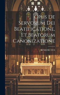 Opus De Servorum Dei Beatificatione, Et Beatorum Canonizatione