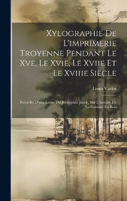 Xylographie De L'imprimerie Troyenne Pendant Le Xve, Le Xvie, Le Xviie Et Le Xviiie Siècle