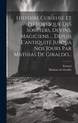 Histoire Curieuse Et Pittoresque Des Sorciers, Devins, Magiciens ... Depuis L'antiquité Jusqúà Nos Jours Par Mathias De Giraldo...