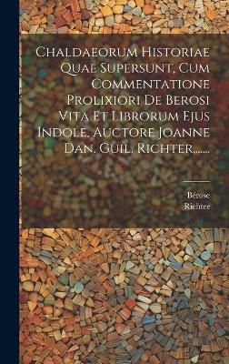 Chaldaeorum Historiae Quae Supersunt, Cum Commentatione Prolixiori De Berosi Vita Et Librorum Ejus Indole, Auctore Joanne Dan. Guil. Richter, ......