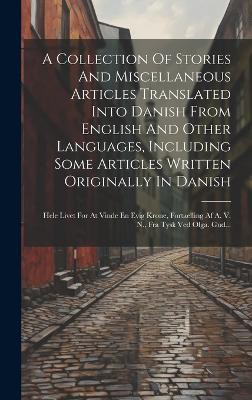 A Collection Of Stories And Miscellaneous Articles Translated Into Danish From English And Other Languages, Including Some Articles Written Originally In Danish