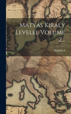 Mátyás Király Levelei, Volume 2...