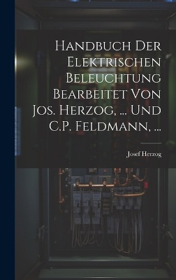 Handbuch Der Elektrischen Beleuchtung Bearbeitet Von Jos. Herzog, ... Und C.P. Feldmann, ...