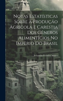 Notas Estatísticas Sobre a Produção Agrícola E Carestia Dos Gêneros Alimentícios No Imperio Do Brasil