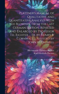Plattner's Manual of Qualitative and Quantitative Analysis With the Blowpipe. From the Last German Edition, Reviesed and Enlarged by Professor Th. Richter ... Tr. by Henry B. Cornwall ... Assisted by John H. Caswell