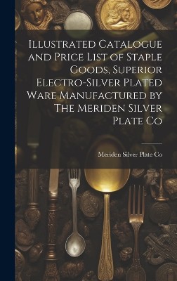 Illustrated Catalogue and Price List of Staple Goods, Superior Electro-silver Plated Ware Manufactured by The Meriden Silver Plate Co