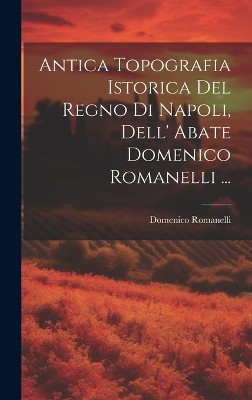 Antica Topografia Istorica Del Regno Di Napoli, Dell' Abate Domenico Romanelli ...