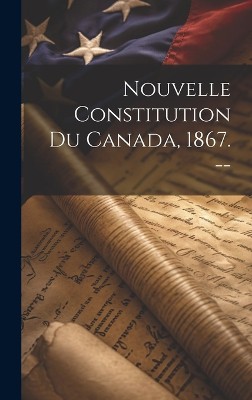 Nouvelle Constitution Du Canada, 1867. --