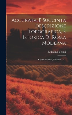 Accurata, E Succinta Descrizione Topografica, E Istorica Di Roma Moderna