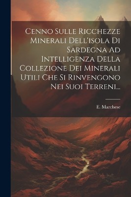 Cenno Sulle Ricchezze Minerali Dell'isola Di Sardegna Ad Intelligenza Della Collezione Dei Minerali Utili Che Si Rinvengono Nei Suoi Terreni...