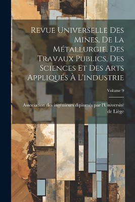 Revue Universelle Des Mines, De La Métallurgie, Des Travaux Publics, Des Sciences Et Des Arts Appliqués À L'industrie; Volume 9