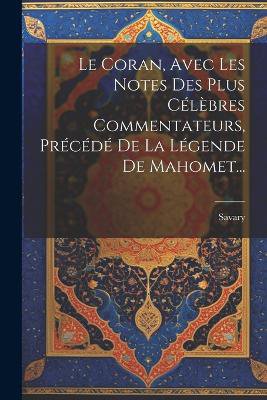 Le Coran, Avec Les Notes Des Plus Célèbres Commentateurs, Précédé De La Légende De Mahomet...