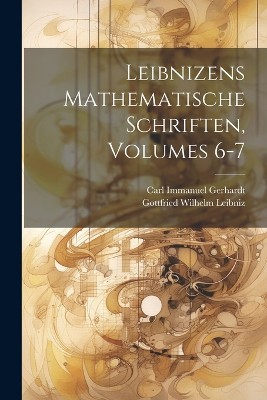 Leibnizens Mathematische Schriften, Volumes 6-7