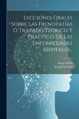 Lecciones Orales Sobre Las Frenopatías Ó Tratado Teórico Y Practico De Las Enfermedades Mentales...
