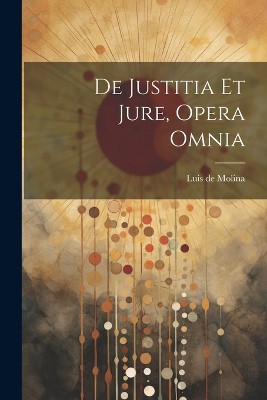 De Justitia Et Jure, Opera Omnia