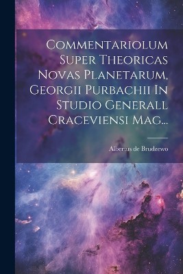 Commentariolum Super Theoricas Novas Planetarum, Georgii Purbachii In Studio Generall Craceviensi Mag...