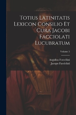 Totius Latinitatis Lexicon Consilio Et Cura Jacobi Facciolati Lucubratum; Volume 5