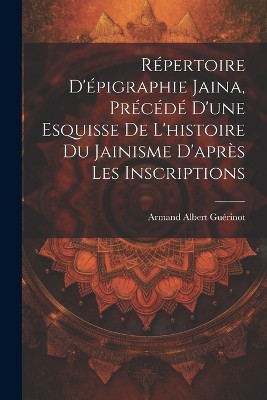 Répertoire d'épigraphie jaina, précédé d'une esquisse de l'histoire du jainisme d'après les inscriptions