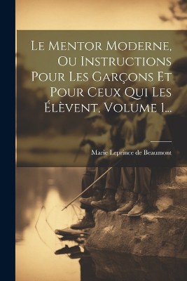Le Mentor Moderne, Ou Instructions Pour Les Garçons Et Pour Ceux Qui Les Élèvent, Volume 1...
