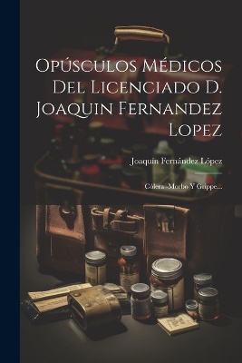 Opúsculos Médicos Del Licenciado D. Joaquin Fernandez Lopez