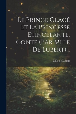Le Prince Glacé Et La Princesse Etincelante, Conte (par Mlle De Lubert)...