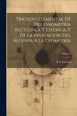 Tratado Elemental De Trigonometría Rectilínea Y Esférica, Y De La Aplicación Del Álgebra A La Geometría; Volume 4