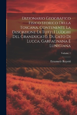 Dizionario Geografico Fisico Storico Della Toscana, Contenente La Descrzione Di Tutti I Luoghi Del Granducato, Ducato Di Lucca, Garfagnana E Lunigiana; Volume 1