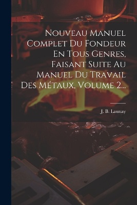 Nouveau Manuel Complet Du Fondeur En Tous Genres, Faisant Suite Au Manuel Du Travail Des Métaux, Volume 2...