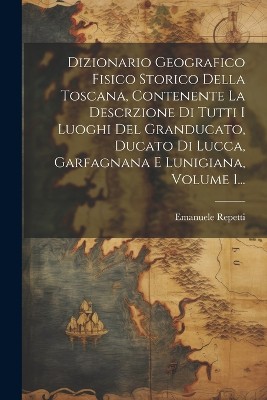 Dizionario Geografico Fisico Storico Della Toscana, Contenente La Descrzione Di Tutti I Luoghi Del Granducato, Ducato Di Lucca, Garfagnana E Lunigiana, Volume 1...