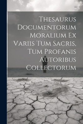 Thesaurus Documentorum Moralium Ex Variis Tum Sacris, Tum Profanis Autoribus Collectorum