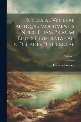 Ecclesiae Venetae Antiquis Monumentis Nunc Etiam Primum Editis Illustratae Ac in Decades Distributae; Volume 3
