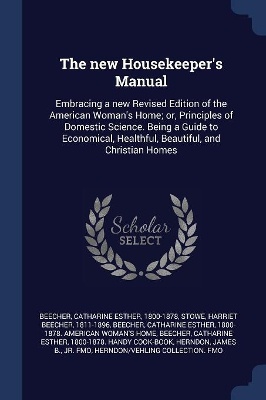 The new Housekeeper's Manual: Embracing a new Revised Edition of the American Woman's Home; or, Principles of Domestic Science. Being a Guide to Eco