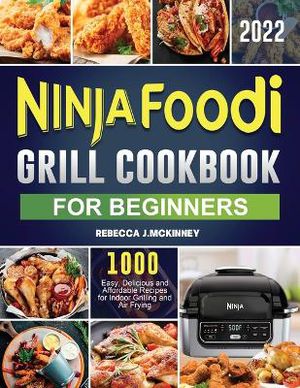 Ninja Foodi Grill Cookbook for Beginners 2022: 1000 Easy, Delicious and Affordable Recipes for Indoor Grilling and Air Frying