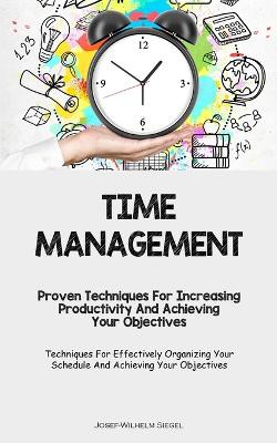 Time Management: Proven Techniques For Increasing Productivity And Achieving Your Objectives (Techniques For Effectively Organizing You