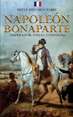 Breve historia sobre Napole�n Bonaparte - Emperador, exilio, eternidad
