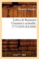 Lettres de Benjamin Constant � Sa Famille, 1775-1830 (�d.1888)