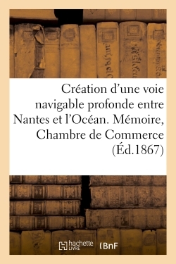 Creation D'une Voie Navigable Profonde Entre Nantes Et L'ocean : Memoire De La Chambre De Commerce De Nantes Le 19 Novembre 1867 