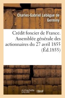 Credit Foncier De France. Assemblee Generale Des Actionnaires, Du 27 Avril 1855 : Compte Rendu, Au Nom Du Conseil D'administration Du Credit Foncier De France 
