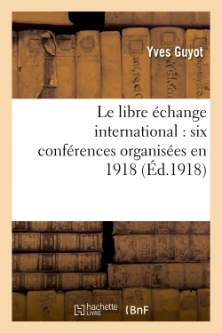 Le Libre Echange International : Six Conferences Organisees En 1918 Par La Ligue Du Libre Echange - 